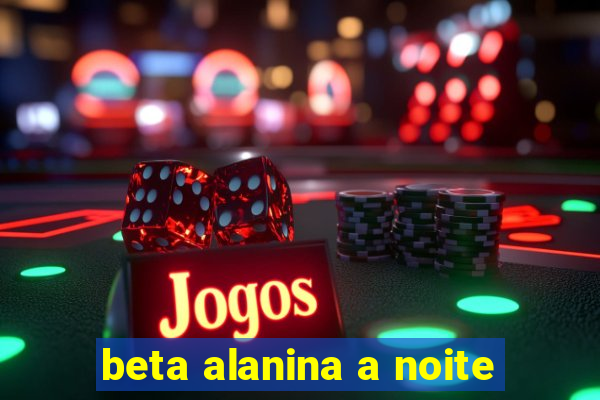 beta alanina a noite