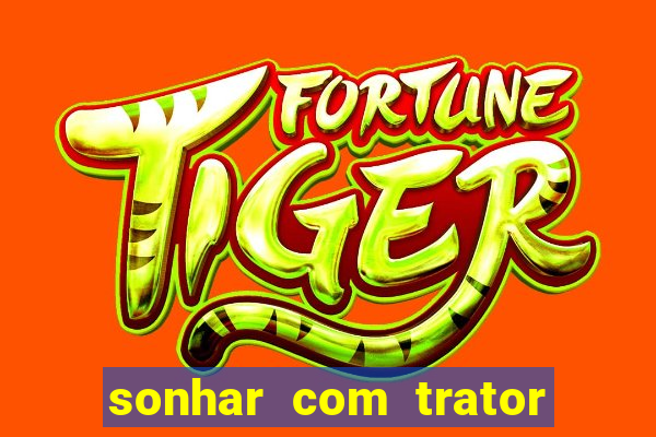 sonhar com trator jogo do bicho