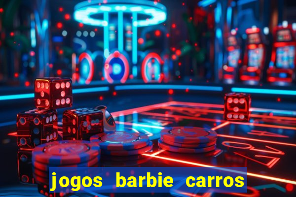 jogos barbie carros suas amigas