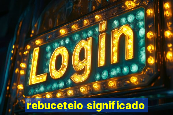 rebuceteio significado