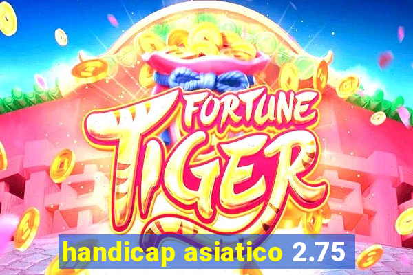 handicap asiatico 2.75