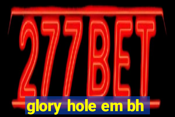 glory hole em bh